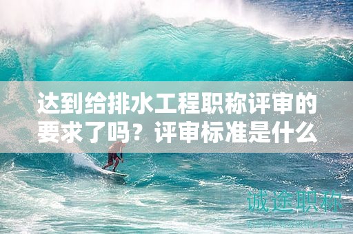 達(dá)到給排水工程職稱評(píng)審的要求了嗎？評(píng)審標(biāo)準(zhǔn)是什么？