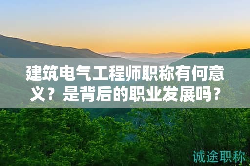 建筑電氣工程師職稱有何意義？是背后的職業(yè)發(fā)展嗎？