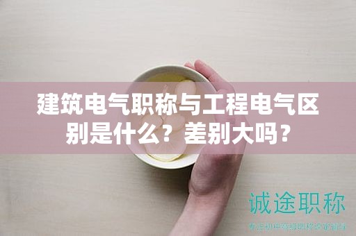 建筑電氣職稱與工程電氣區(qū)別是什么？差別大嗎？