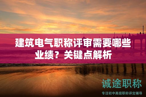 建筑電氣職稱評審需要哪些業(yè)績？關(guān)鍵點解析