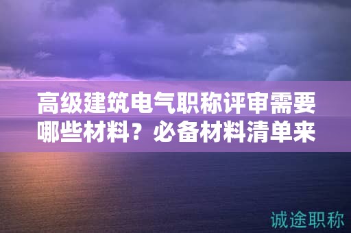 高級(jí)建筑電氣職稱評(píng)審需要哪些材料？必備材料清單來了