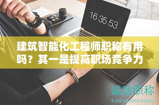 建筑智能化工程師職稱有用嗎？其一是提高職場(chǎng)競(jìng)爭(zhēng)力