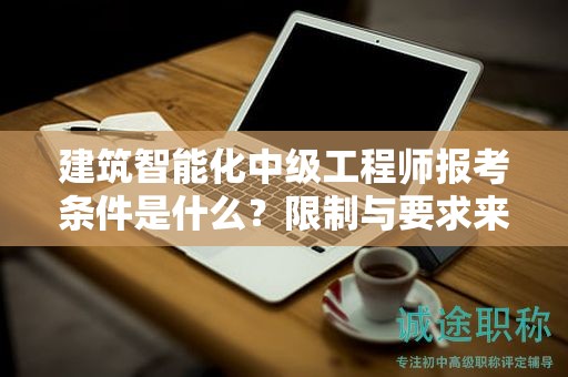建筑智能化中級(jí)工程師報(bào)考條件是什么？限制與要求來啦