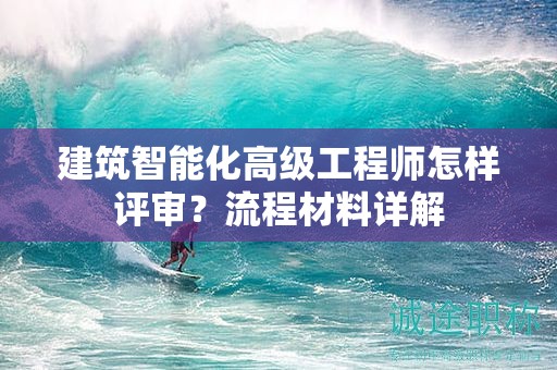 建筑智能化高級(jí)工程師怎樣評(píng)審？流程材料詳解