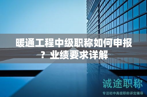 暖通工程中級(jí)職稱如何申報(bào)？業(yè)績(jī)要求詳解