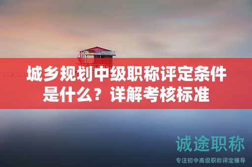 城鄉(xiāng)規(guī)劃中級職稱評定條件是什么？詳解考核標(biāo)準(zhǔn)