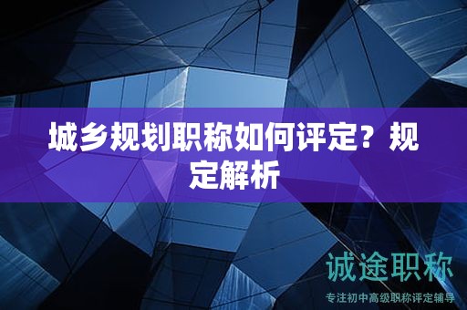 城鄉(xiāng)規(guī)劃職稱如何評定？規(guī)定解析