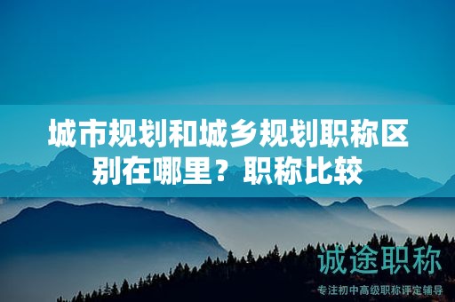 城市規(guī)劃和城鄉(xiāng)規(guī)劃職稱區(qū)別在哪里？職稱比較