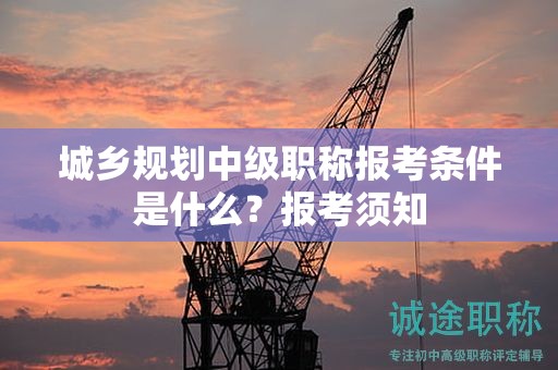 城鄉(xiāng)規(guī)劃中級(jí)職稱報(bào)考條件是什么？報(bào)考須知