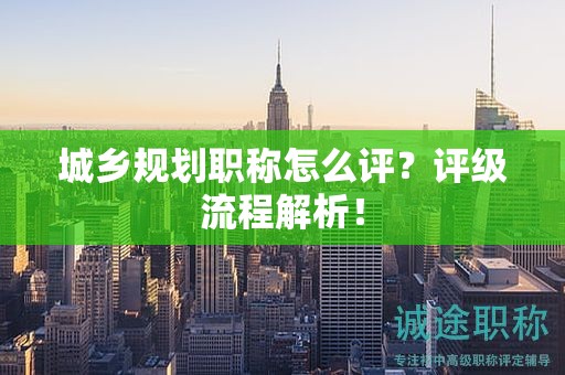城鄉(xiāng)規(guī)劃職稱怎么評？評級流程解析！
