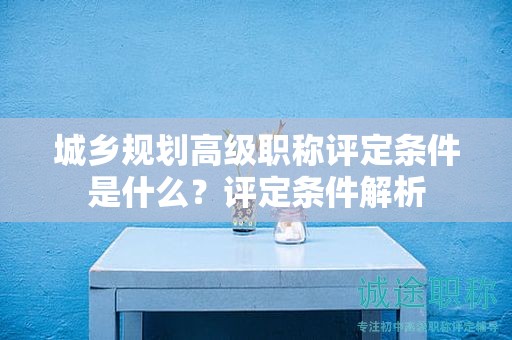 城鄉(xiāng)規(guī)劃高級(jí)職稱評(píng)定條件是什么？評(píng)定條件解析