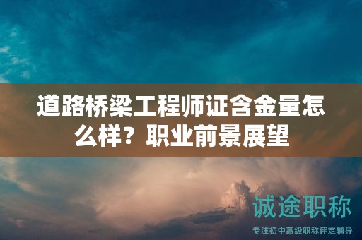 道路橋梁工程師證含金量怎么樣？職業(yè)前景展望