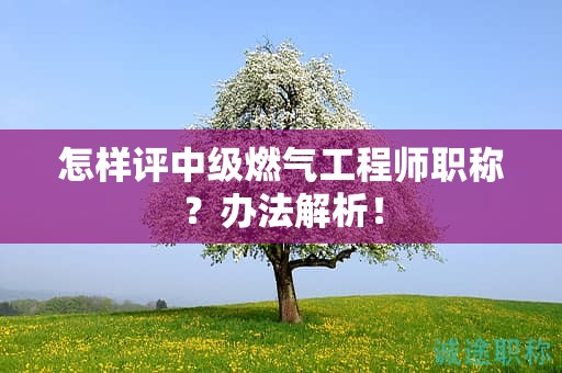 怎樣評中級燃?xì)夤こ處熉毞Q？辦法解析！