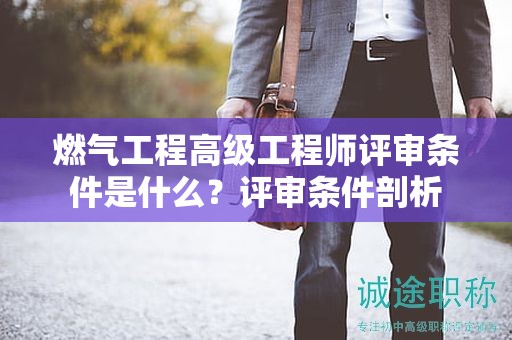 燃?xì)夤こ谈呒壒こ處熢u審條件是什么？評審條件剖析