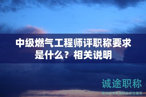 中級燃?xì)夤こ處熢u職稱要求是什么？相關(guān)說明