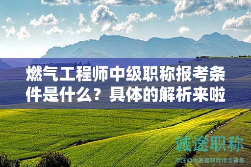燃氣工程師中級職稱報考條件是什么？具體的解析來啦
