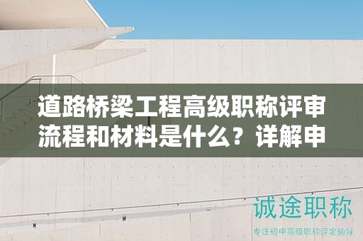 道路橋梁工程高級職稱評審流程和材料是什么？詳解申報(bào)要點(diǎn)