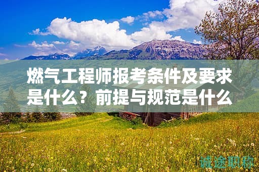 燃?xì)夤こ處焾?bào)考條件及要求是什么？前提與規(guī)范是什么？