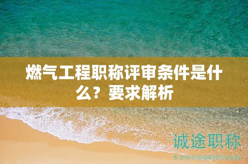 燃?xì)夤こ搪毞Q評(píng)審條件是什么？要求解析