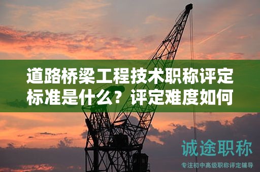 道路橋梁工程技術(shù)職稱評定標準是什么？評定難度如何？