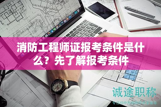 消防工程師證報(bào)考條件是什么？先了解報(bào)考條件