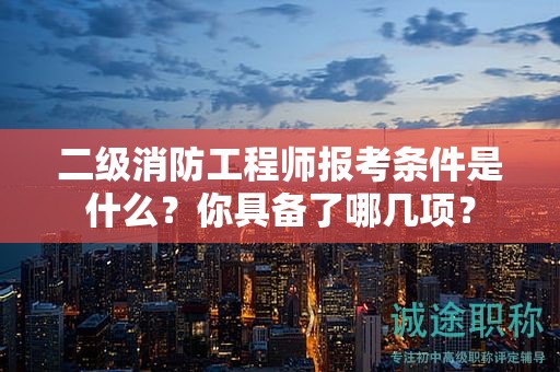 二級(jí)消防工程師報(bào)考條件是什么？你具備了哪幾項(xiàng)？