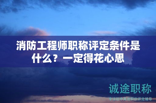 消防工程師職稱評定條件是什么？一定得花心思