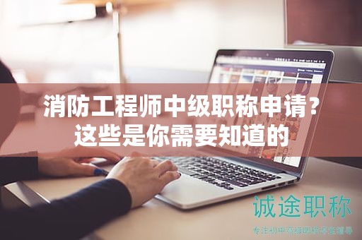 消防工程師中級(jí)職稱申請(qǐng)？這些是你需要知道的