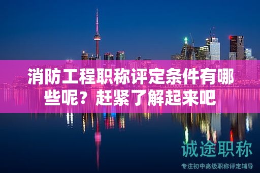 消防工程職稱評定條件有哪些呢？趕緊了解起來吧