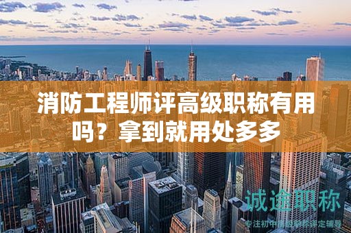 消防工程師評(píng)高級(jí)職稱有用嗎？拿到就用處多多