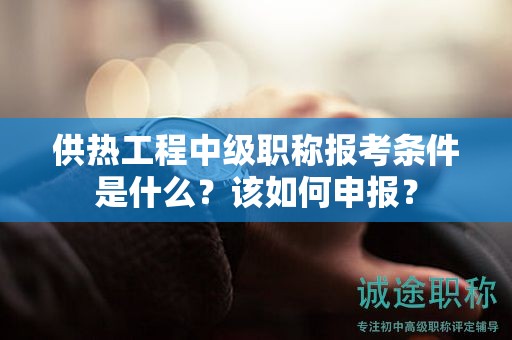 供熱工程中級職稱報考條件是什么？該如何申報？