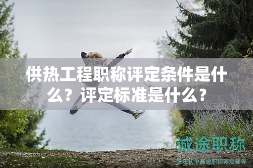 供熱工程職稱評定條件是什么？評定標準是什么？