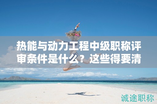 熱能與動(dòng)力工程中級(jí)職稱評(píng)審條件是什么？這些得要清楚