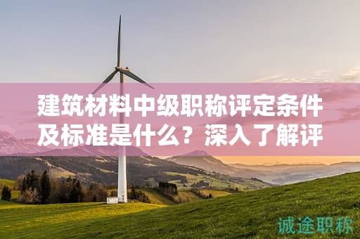 建筑材料中級職稱評定條件及標準是什么？深入了解評定標準