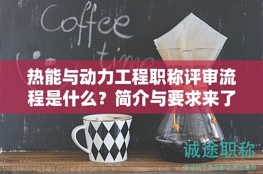 熱能與動(dòng)力工程職稱評(píng)審流程是什么？簡(jiǎn)介與要求來了
