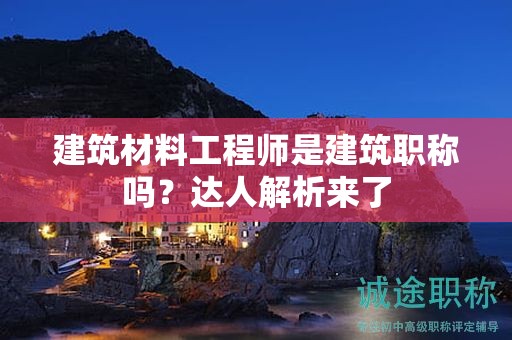 建筑材料工程師是建筑職稱嗎？達人解析來了
