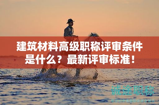 建筑材料高級(jí)職稱評(píng)審條件是什么？最新評(píng)審標(biāo)準(zhǔn)！