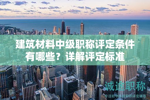 建筑材料中級職稱評定條件有哪些？詳解評定標(biāo)準(zhǔn)