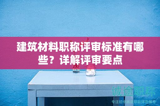 建筑材料職稱評(píng)審標(biāo)準(zhǔn)有哪些？詳解評(píng)審要點(diǎn)