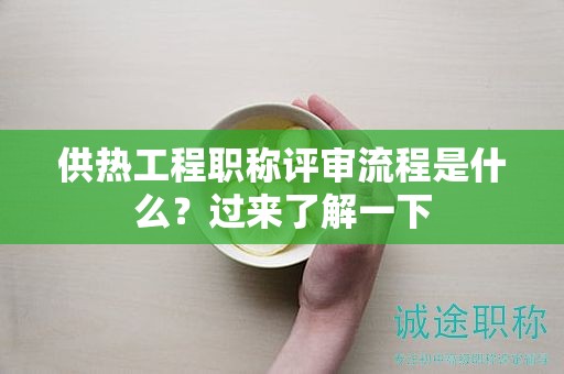 供熱工程職稱評審流程是什么？過來了解一下
