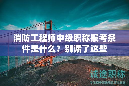 消防工程師中級(jí)職稱報(bào)考條件是什么？別漏了這些