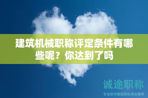 建筑機械職稱評定條件有哪些呢？你達到了嗎