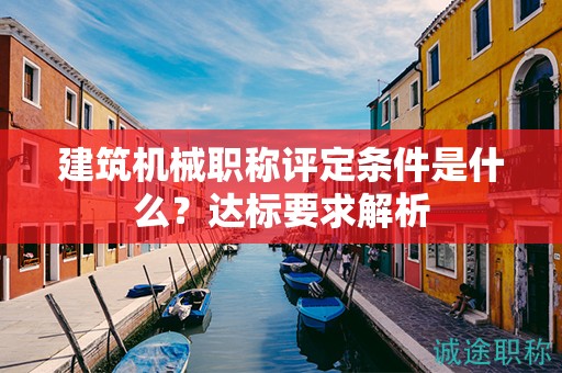 建筑機械職稱評定條件是什么？達標要求解析