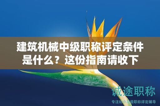 建筑機(jī)械中級(jí)職稱評(píng)定條件是什么？這份指南請(qǐng)收下