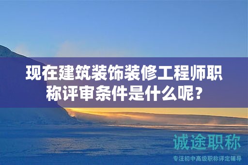 現(xiàn)在建筑裝飾裝修工程師職稱(chēng)評(píng)審條件是什么呢？