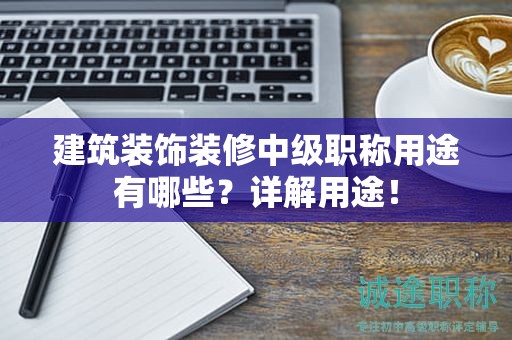 建筑裝飾裝修中級職稱用途有哪些？詳解用途！