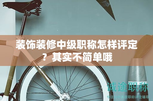 裝飾裝修中級(jí)職稱怎樣評定？其實(shí)不簡單哦