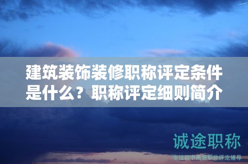 建筑裝飾裝修職稱評定條件是什么？職稱評定細(xì)則簡介