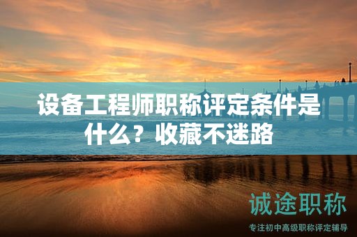 設(shè)備工程師職稱評(píng)定條件是什么？收藏不迷路