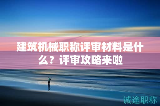 建筑機(jī)械職稱評(píng)審材料是什么？評(píng)審攻略來(lái)啦